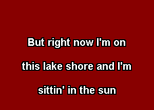 But right now I'm on

this lake shore and I'm

sittin' in the sun