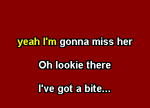 yeah I'm gonna miss her

0h Iookie there

I've got a bite...