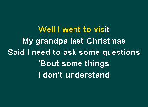 Well I went to visit
My grandpa last Christmas
Said I need to ask some questions

'Bout some things
I don't understand