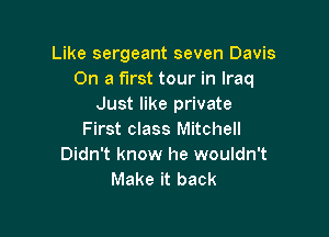 Like sergeant seven Davis
On a first tour in Iraq
Just like private

First class Mitchell
Didn't know he wouldn't
Make it back