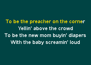 To be the preacher on the corner
Yellin' above the crowd

To be the new mom buyin' diapers
With the baby screamin' loud