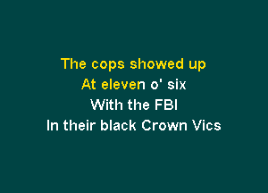The cops showed up
At eleven 0' six

With the FBI
In their black Crown Vics