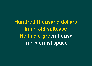 Hundred thousand dollars
In an old suitcase

He had a green house
In his crawl space
