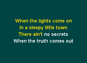 When the lights come on
In a sleepy little town

There ain't no secrets
When the truth comes out