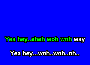 Yea hey..eheh woh woh way

Yea hey...woh..woh..oh..