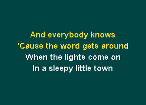 And everybody knows
'Cause the word gets around

When the lights come on
In a sleepy little town
