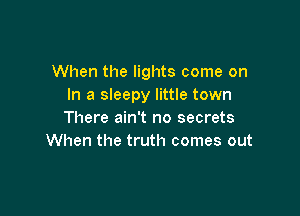 When the lights come on
In a sleepy little town

There ain't no secrets
When the truth comes out