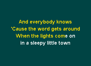 And everybody knows
'Cause the word gets around

When the lights come on
in a sleepy little town