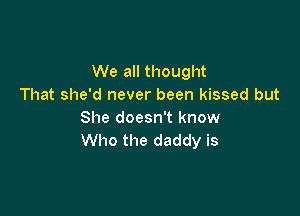 We all thought
That she'd never been kissed but

She doesn't know
Who the daddy is