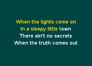 When the lights come on
In a sleepy little town

There ain't no secrets
When the truth comes out