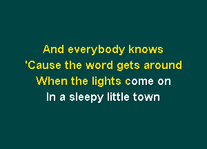 And everybody knows
'Cause the word gets around

When the lights come on
In a sleepy little town