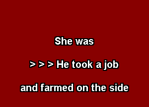 She was

t' He took ajob

and farmed on the side