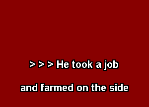 t' He took ajob

and farmed on the side