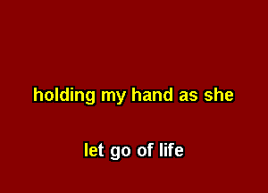 holding my hand as she

let go of life