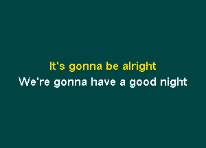 It's gonna be alright

We're gonna have a good night