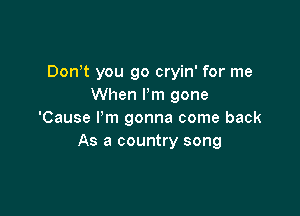 Don't you go cryin' for me
When I'm gone

'Cause Pm gonna come back
As a country song