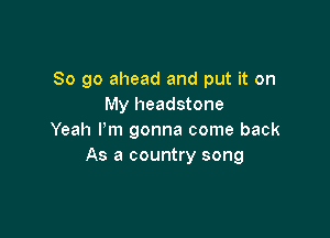 So go ahead and put it on
My headstone

Yeah Pm gonna come back
As a country song