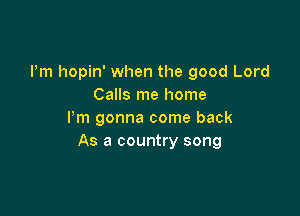 Pm hopin' when the good Lord
Calls me home

I'm gonna come back
As a country song