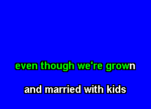 even though we're grown

and married with kids