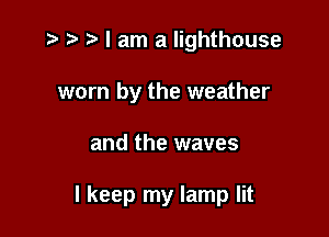 I am a lighthouse
worn by the weather

and the waves

I keep my lamp lit