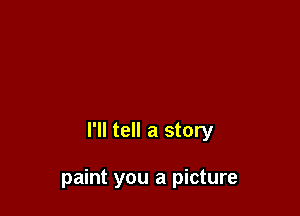 I'll tell a story

paint you a picture