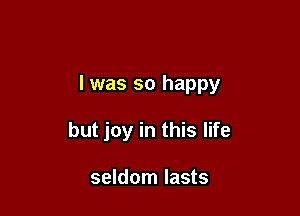 l was so happy

but joy in this life

seldom lasts