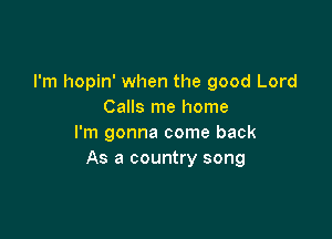 I'm hopin' when the good Lord
Calls me home

I'm gonna come back
As a country song
