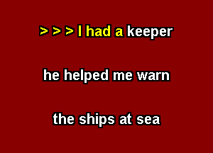 ,5 .5 I had a keeper

he helped me warn

the ships at sea