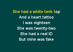 She had a white tank top
And a heart tattoo
I was eighteen

She was twenty-two
She had a real ID
But mine was fake