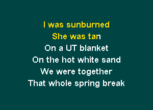 lwas sunburned
She was tan
On a UT blanket

0n the hot white sand
We were together
That whole spring break