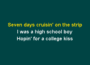 Seven days cruisin' on the strip
I was a high school boy

Hopin' for a college kiss