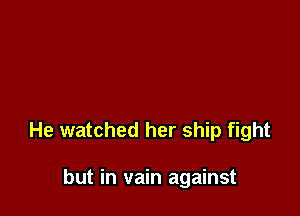 He watched her ship fight

but in vain against