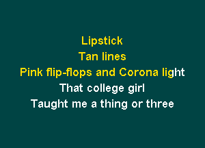 Lipstick
Tan lines
Pink flip-flops and Corona light

That college girl
Taught me a thing or three