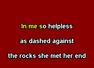 In me so helpless

as dashed against

the rocks she met her end