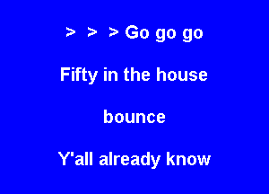 5 Go go go
Fifty in the house

bounce

Y'all already know