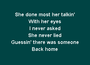 She done most her talkin'
With her eyes
I never asked

She never lied
Guessin' there was someone
Back home