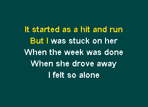 It started as a hit and run
But I was stuck on her
When the week was done

When she drove away
I felt so alone