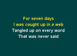 For seven days
I was caught up in a web

Tangled up on every word
That was never said