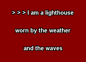 .zv ? I am a lighthouse

worn by the weather

and the waves
