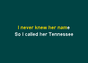 I never knew her name

So I called her Tennessee