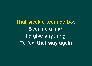 That week a teenage boy
Became a man

I'd give anything
To feel that way again