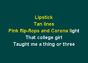 Lipstick
Tan lines
Pink flip-flops and Corona light

That college girl
Taught me a thing or three