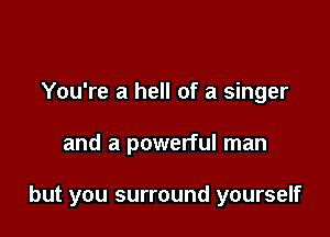 You're a hell of a singer

and a powerful man

but you surround yourself