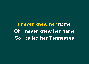 I never knew her name
Oh I never knew her name

So I called her Tennessee