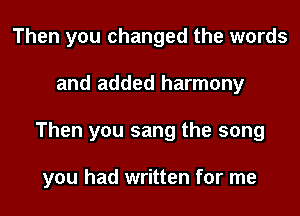 Then you changed the words
and added harmony
Then you sang the song

you had written for me