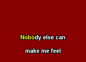 Nobody else can

make me feel