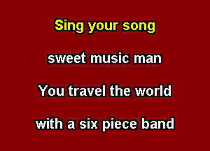 Sing your song
sweet music man

You travel the world

with a six piece band