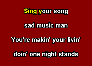 Sing your song

sad music man

You're makin' your livin'

doin' one night stands