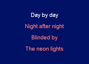 Day by day

Night after night

Blinded by
The neon lights