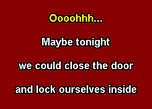 Oooohhh...

Maybe tonight

we could close the door

and lock ourselves inside